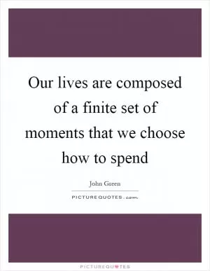 Our lives are composed of a finite set of moments that we choose how to spend Picture Quote #1
