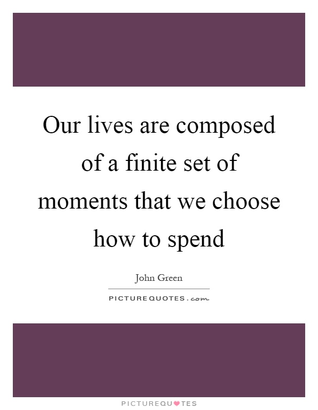 Our lives are composed of a finite set of moments that we choose how to spend Picture Quote #1
