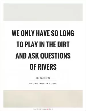 We only have so long to play in the dirt and ask questions of rivers Picture Quote #1