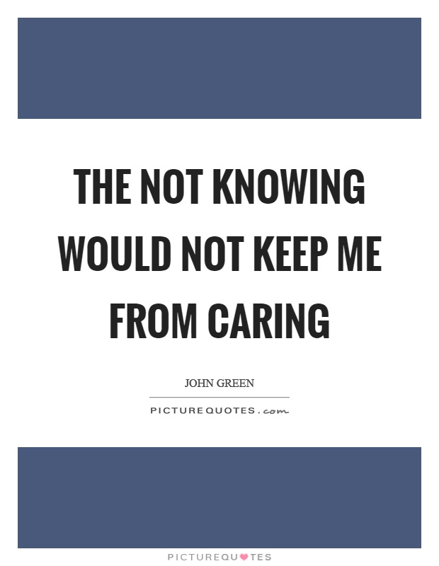 The not knowing would not keep me from caring Picture Quote #1