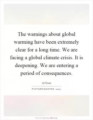 The warnings about global warming have been extremely clear for a long time. We are facing a global climate crisis. It is deepening. We are entering a period of consequences Picture Quote #1