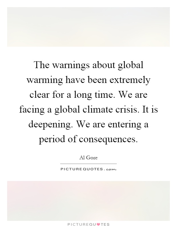 The warnings about global warming have been extremely clear for a long time. We are facing a global climate crisis. It is deepening. We are entering a period of consequences Picture Quote #1