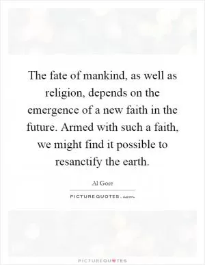 The fate of mankind, as well as religion, depends on the emergence of a new faith in the future. Armed with such a faith, we might find it possible to resanctify the earth Picture Quote #1