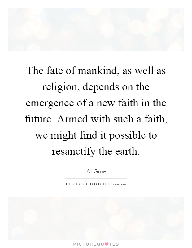 The fate of mankind, as well as religion, depends on the emergence of a new faith in the future. Armed with such a faith, we might find it possible to resanctify the earth Picture Quote #1