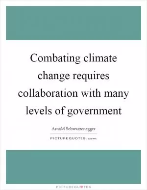 Combating climate change requires collaboration with many levels of government Picture Quote #1