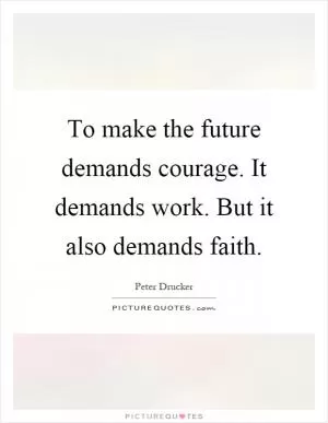To make the future demands courage. It demands work. But it also demands faith Picture Quote #1