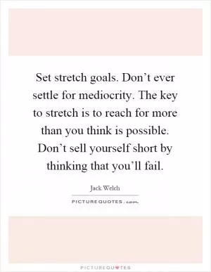 Set stretch goals. Don’t ever settle for mediocrity. The key to stretch is to reach for more than you think is possible. Don’t sell yourself short by thinking that you’ll fail Picture Quote #1