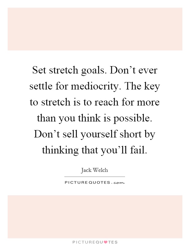 Set stretch goals. Don't ever settle for mediocrity. The key to stretch is to reach for more than you think is possible. Don't sell yourself short by thinking that you'll fail Picture Quote #1