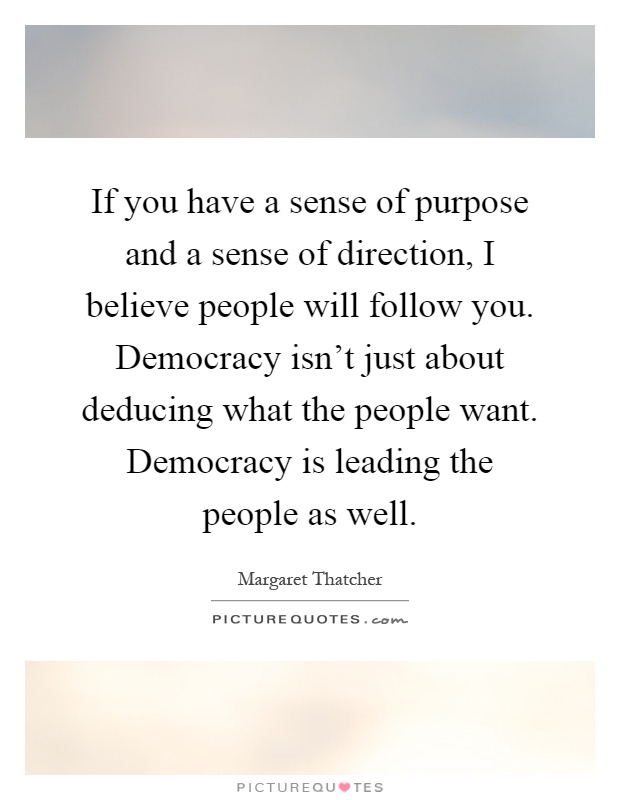 If you have a sense of purpose and a sense of direction, I believe people will follow you. Democracy isn't just about deducing what the people want. Democracy is leading the people as well Picture Quote #1