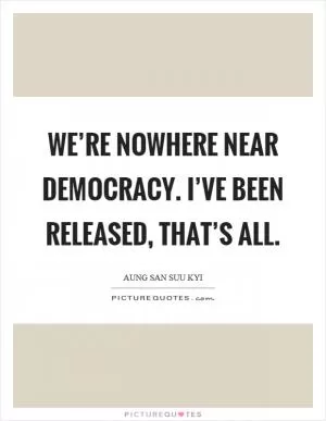 We’re nowhere near democracy. I’ve been released, that’s all Picture Quote #1