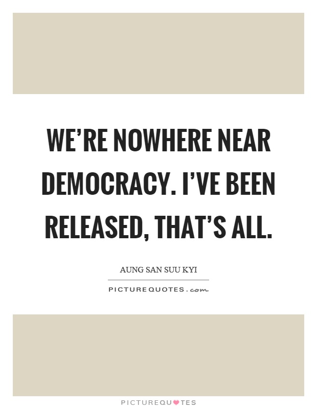 We're nowhere near democracy. I've been released, that's all Picture Quote #1