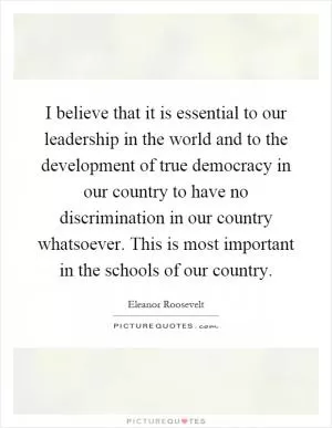 I believe that it is essential to our leadership in the world and to the development of true democracy in our country to have no discrimination in our country whatsoever. This is most important in the schools of our country Picture Quote #1