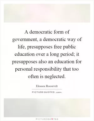 A democratic form of government, a democratic way of life, presupposes free public education over a long period; it presupposes also an education for personal responsibility that too often is neglected Picture Quote #1