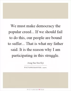 We must make democracy the popular creed... If we should fail to do this, our people are bound to suffer... That is what my father said. It is the reason why I am participating in this struggle Picture Quote #1