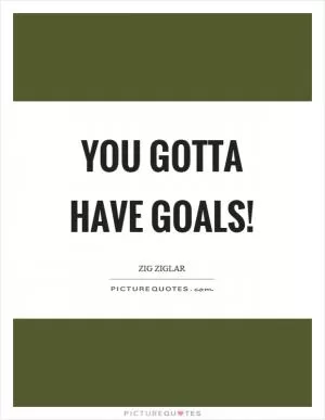 You gotta have goals! Picture Quote #1