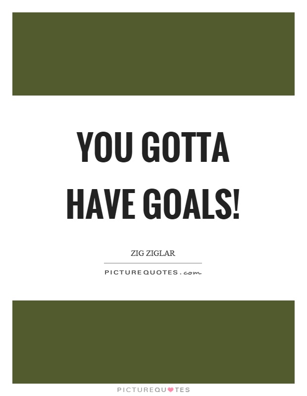 You gotta have goals! Picture Quote #1