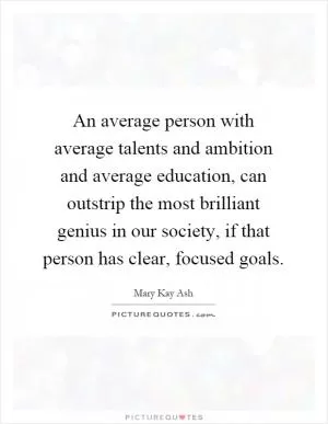 An average person with average talents and ambition and average education, can outstrip the most brilliant genius in our society, if that person has clear, focused goals Picture Quote #1