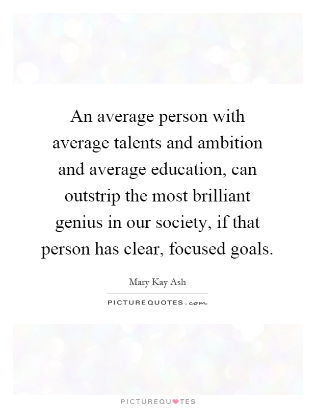 An average person with average talents and ambition and average education, can outstrip the most brilliant genius in our society, if that person has clear, focused goals Picture Quote #1