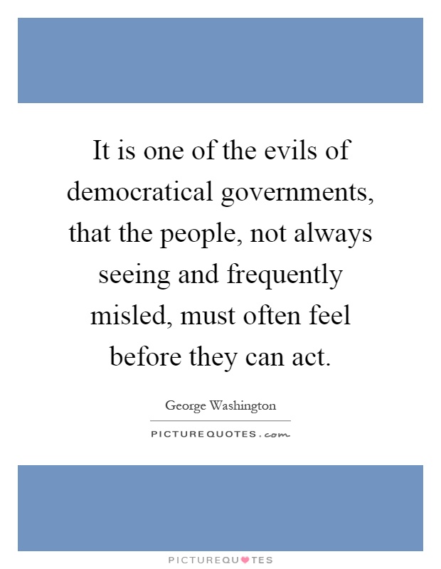 It is one of the evils of democratical governments, that the people, not always seeing and frequently misled, must often feel before they can act Picture Quote #1