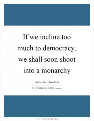 If we incline too much to democracy, we shall soon shoot into a monarchy Picture Quote #1