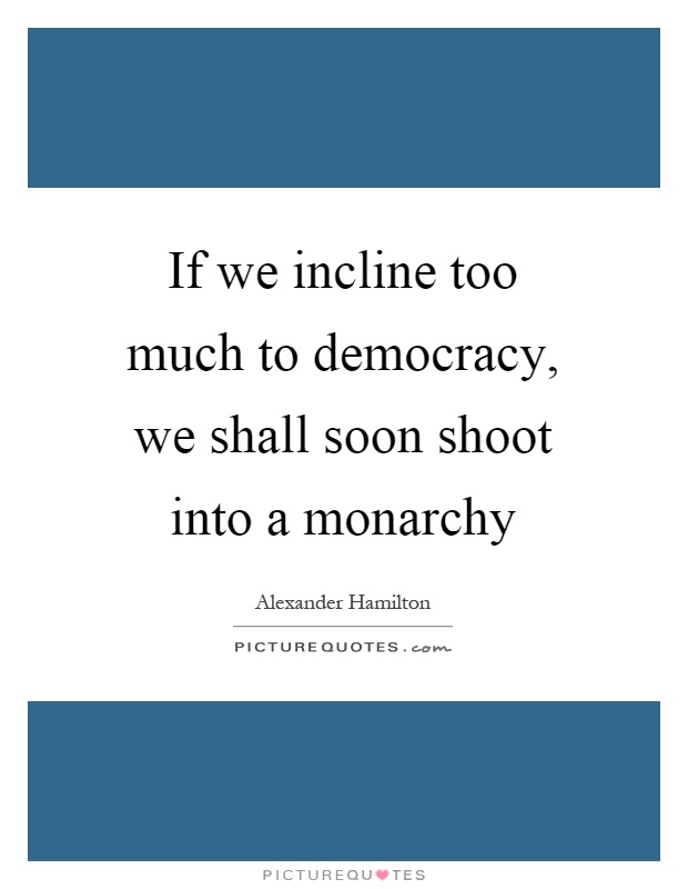 If we incline too much to democracy, we shall soon shoot into a monarchy Picture Quote #1