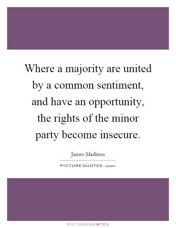 Where a majority are united by a common sentiment, and have an opportunity, the rights of the minor party become insecure Picture Quote #1