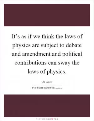 It’s as if we think the laws of physics are subject to debate and amendment and political contributions can sway the laws of physics Picture Quote #1