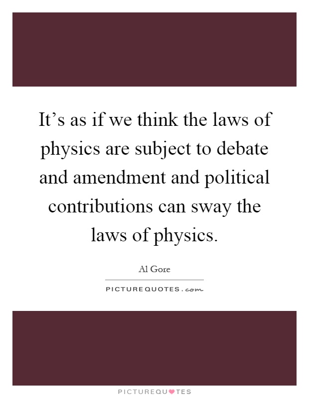 It's as if we think the laws of physics are subject to debate and amendment and political contributions can sway the laws of physics Picture Quote #1