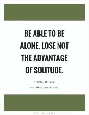 Be able to be alone. Lose not the advantage of solitude Picture Quote #1