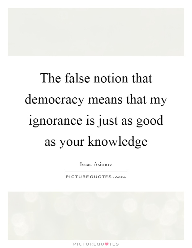 The false notion that democracy means that my ignorance is just as good as your knowledge Picture Quote #1