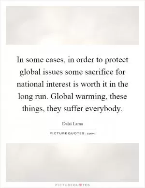 In some cases, in order to protect global issues some sacrifice for national interest is worth it in the long run. Global warming, these things, they suffer everybody Picture Quote #1