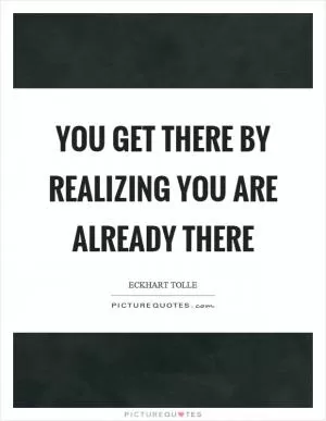 You get there by realizing you are already there Picture Quote #1