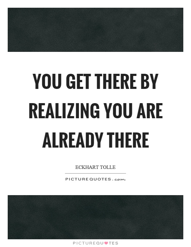 You get there by realizing you are already there Picture Quote #1