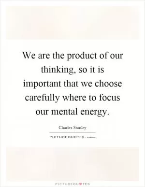 We are the product of our thinking, so it is important that we choose carefully where to focus our mental energy Picture Quote #1
