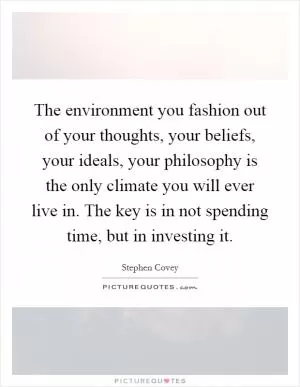 The environment you fashion out of your thoughts, your beliefs, your ideals, your philosophy is the only climate you will ever live in. The key is in not spending time, but in investing it Picture Quote #1