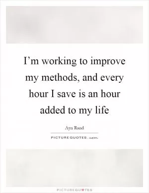 I’m working to improve my methods, and every hour I save is an hour added to my life Picture Quote #1