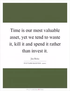 Time is our most valuable asset, yet we tend to waste it, kill it and spend it rather than invest it Picture Quote #1
