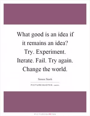 What good is an idea if it remains an idea? Try. Experiment. Iterate. Fail. Try again. Change the world Picture Quote #1