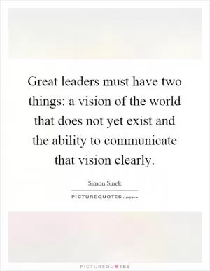 Great leaders must have two things: a vision of the world that does not yet exist and the ability to communicate that vision clearly Picture Quote #1
