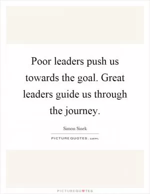 Poor leaders push us towards the goal. Great leaders guide us through the journey Picture Quote #1