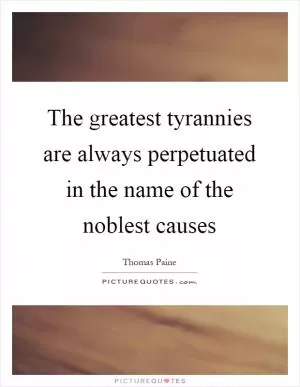 The greatest tyrannies are always perpetuated in the name of the noblest causes Picture Quote #1