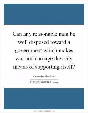Can any reasonable man be well disposed toward a government which makes war and carnage the only means of supporting itself? Picture Quote #1