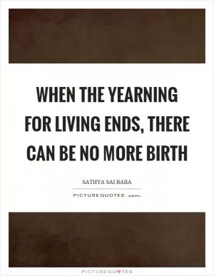 When the yearning for living ends, there can be no more birth Picture Quote #1