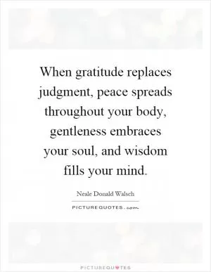 When gratitude replaces judgment, peace spreads throughout your body, gentleness embraces your soul, and wisdom fills your mind Picture Quote #1