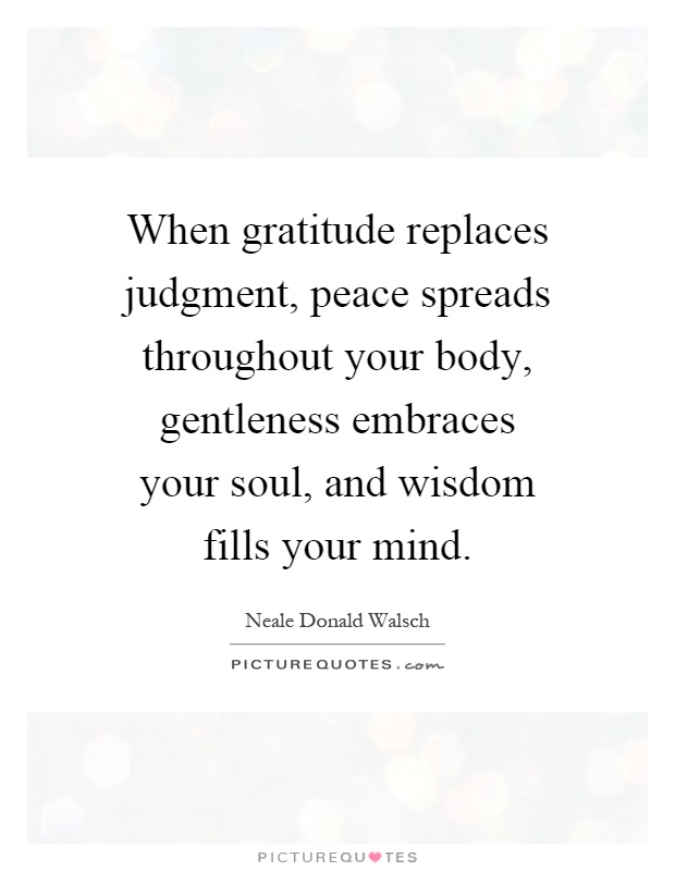 When gratitude replaces judgment, peace spreads throughout your body, gentleness embraces your soul, and wisdom fills your mind Picture Quote #1