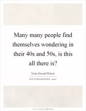 Many many people find themselves wondering in their 40s and 50s, is this all there is? Picture Quote #1