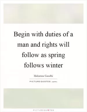 Begin with duties of a man and rights will follow as spring follows winter Picture Quote #1