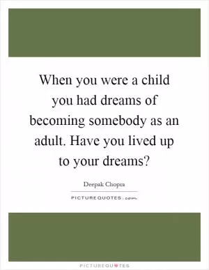 When you were a child you had dreams of becoming somebody as an adult. Have you lived up to your dreams? Picture Quote #1