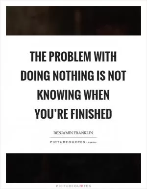 The problem with doing nothing is not knowing when you’re finished Picture Quote #1