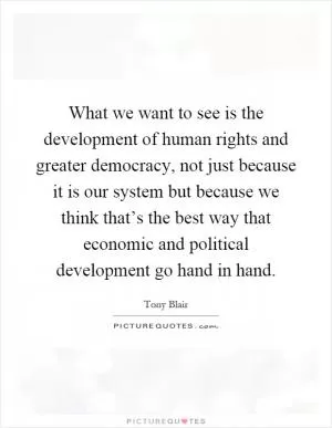What we want to see is the development of human rights and greater democracy, not just because it is our system but because we think that’s the best way that economic and political development go hand in hand Picture Quote #1